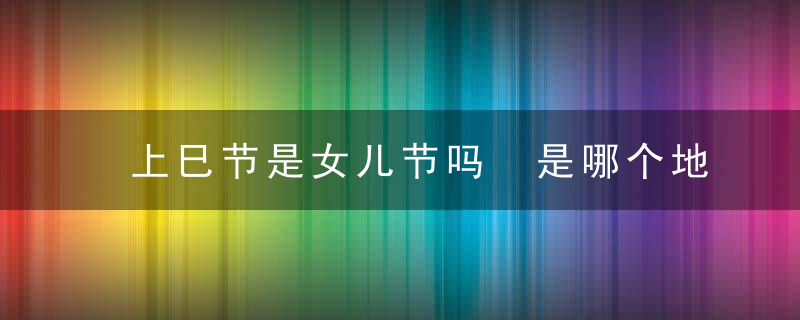 上巳节是女儿节吗 是哪个地方的节日